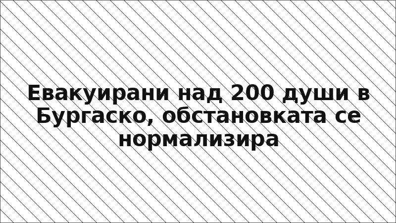 Евакуирани над 200 души в Бургаско, обстановката се нормализира