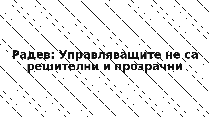 Радев: Управляващите не са решителни и прозрачни