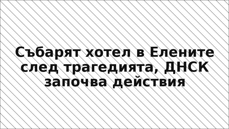 Събарят хотел в Елените след трагедията, ДНСК започва действия