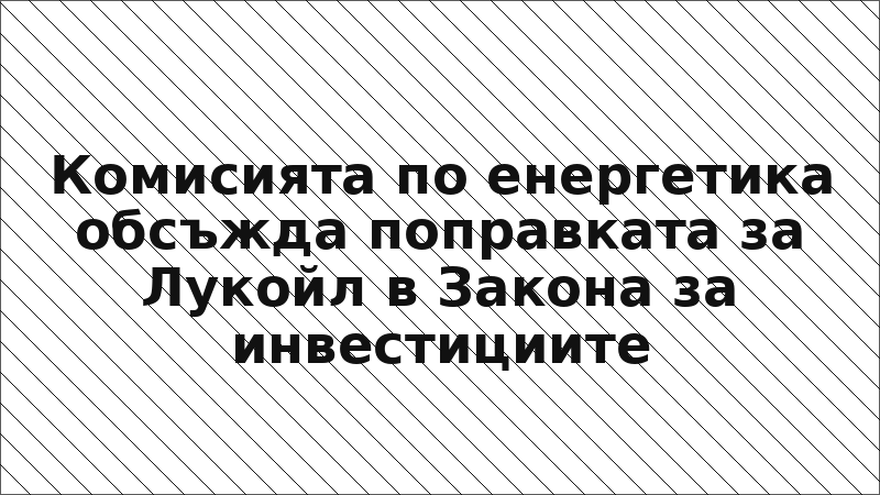 Комисията по енергетика обсъжда поправката за Лукойл в Закона за инвестициите