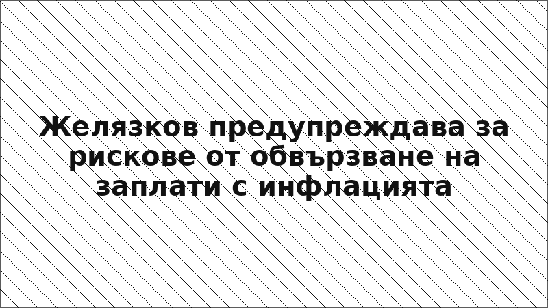 Желязков предупреждава за рискове от обвързване на заплати с инфлацията