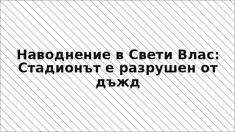 Наводнение в Свети Влас: Стадионът е разрушен от дъжд