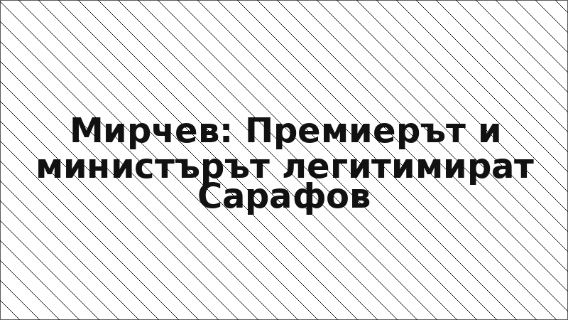 Мирчев: Премиерът и министърът легитимират Сарафов