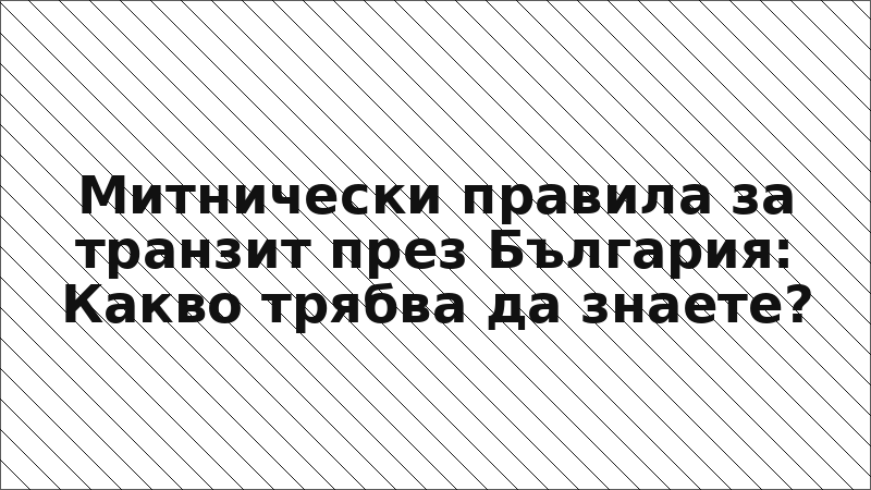 Митнически правила за транзит през България: Какво трябва да знаете?