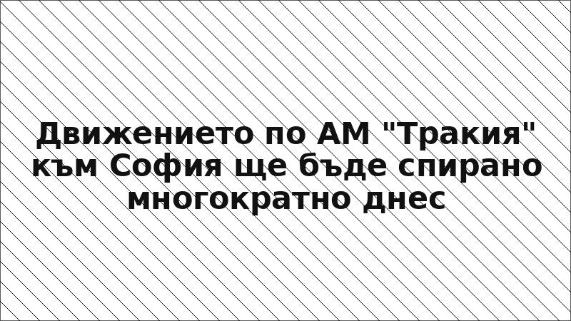 Движението по АМ "Тракия" към София ще бъде спирано многократно днес