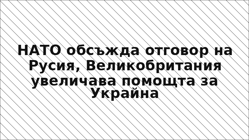 НАТО обсъжда отговор на Русия, Великобритания увеличава помощта за Украйна
