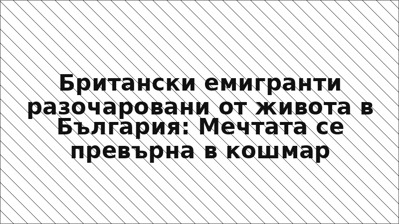 Британски емигранти разочаровани от живота в България: Мечтата се превърна в кошмар