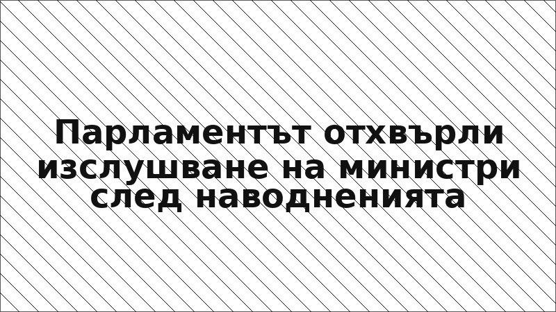 Парламентът отхвърли изслушване на министри след наводненията