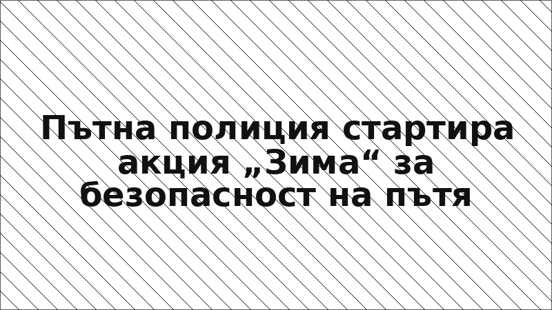 Пътна полиция стартира акция „Зима“ за безопасност на пътя