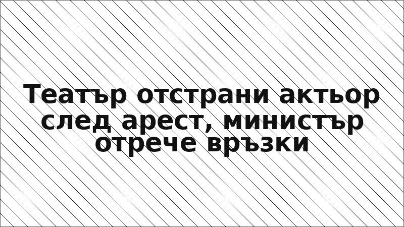 Театър отстрани актьор след арест, министър отрече връзки
