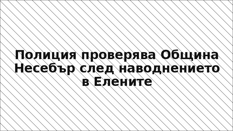 Полиция проверява Община Несебър след наводнението в Елените