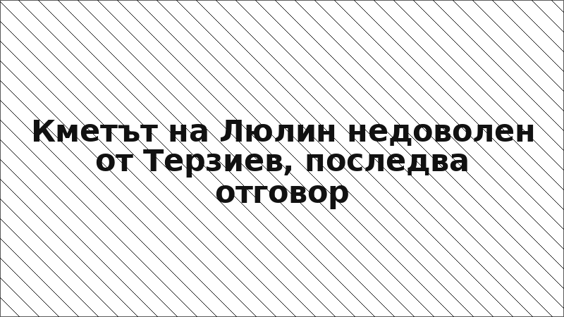 Кметът на Люлин недоволен от Терзиев, последва отговор