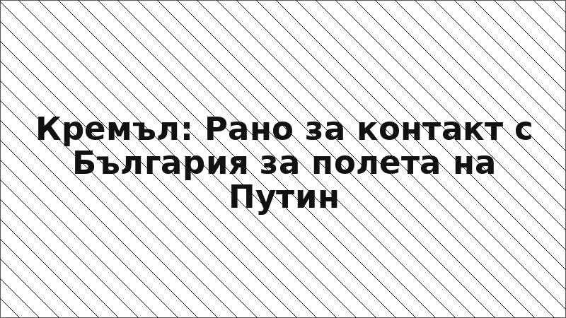 Кремъл: Рано за контакт с България за полета на Путин