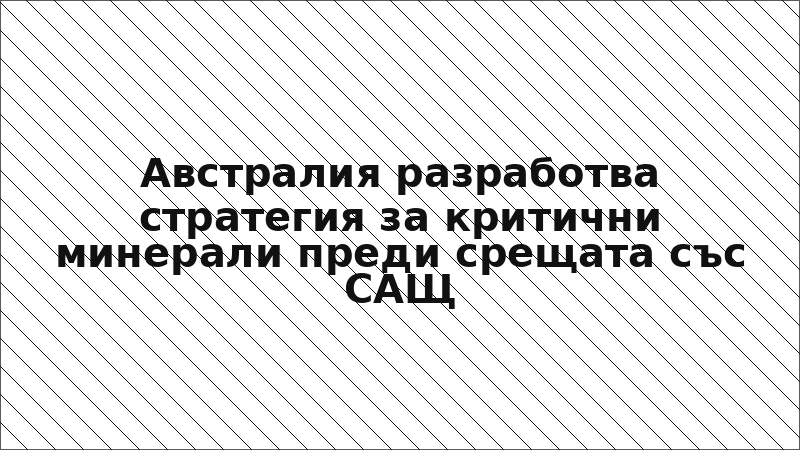 Австралия разработва стратегия за критични минерали преди срещата със САЩ