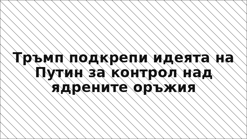 Тръмп подкрепи идеята на Путин за контрол над ядрените оръжия
