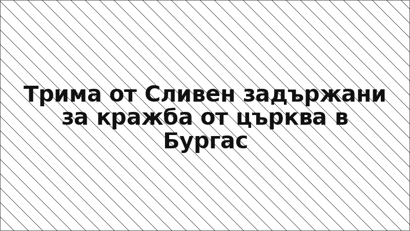 Трима от Сливен задържани за кражба от църква в Бургас