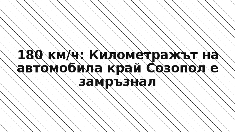 180 км/ч: Километражът на автомобила край Созопол е замръзнал