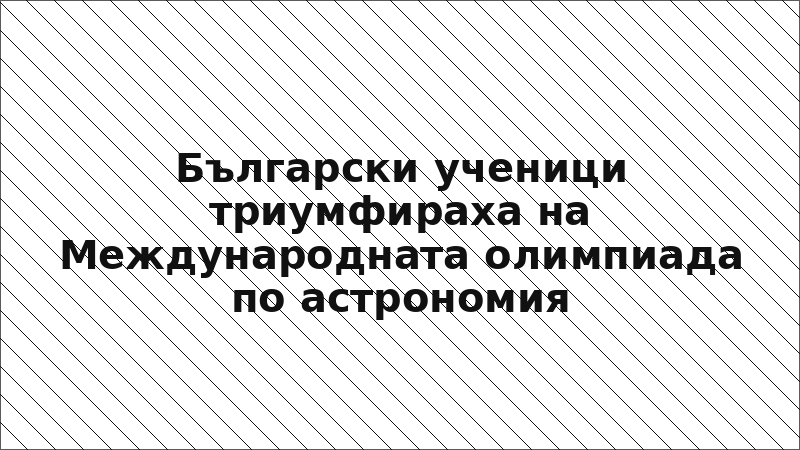 Български ученици триумфираха на Международната олимпиада по астрономия