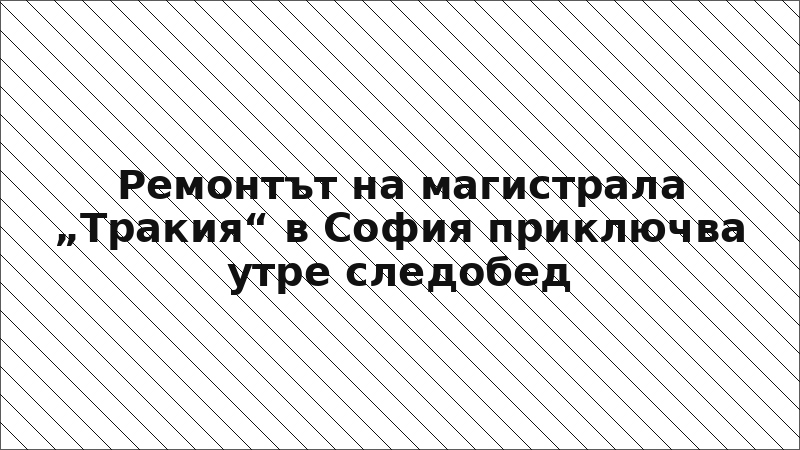 Ремонтът на магистрала „Тракия“ в София приключва утре следобед