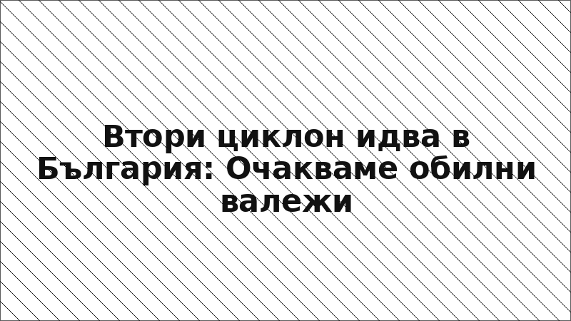Втори циклон идва в България: Очакваме обилни валежи