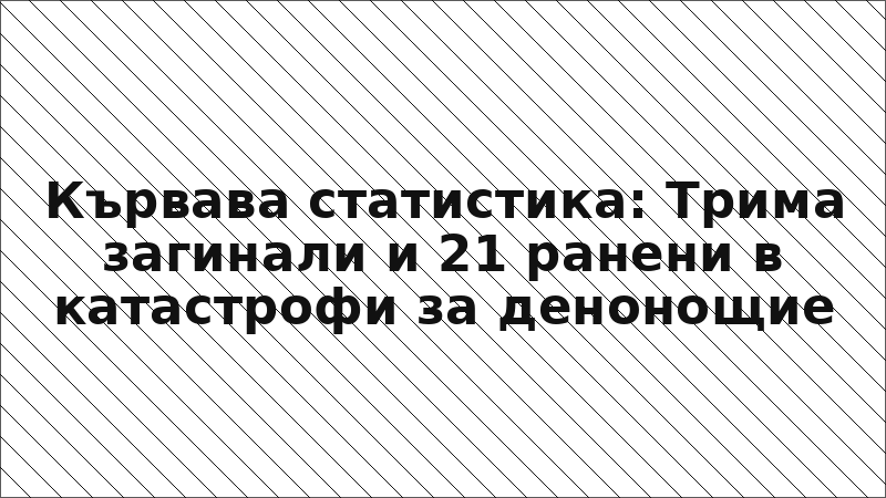 Кървава статистика: Трима загинали и 21 ранени в катастрофи за денонощие