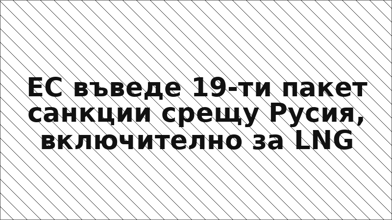 ЕС въведе 19-ти пакет санкции срещу Русия, включително за LNG