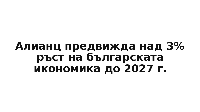 Алианц предвижда над 3% ръст на българската икономика до 2027 г.