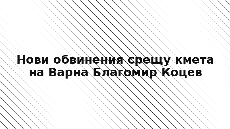 Нови обвинения срещу кмета на Варна Благомир Коцев