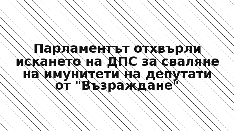 Парламентът отхвърли искането на ДПС за сваляне на имунитети на депутати от "Възраждане"