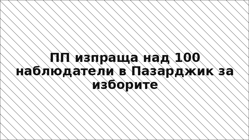 ПП изпраща над 100 наблюдатели в Пазарджик за изборите