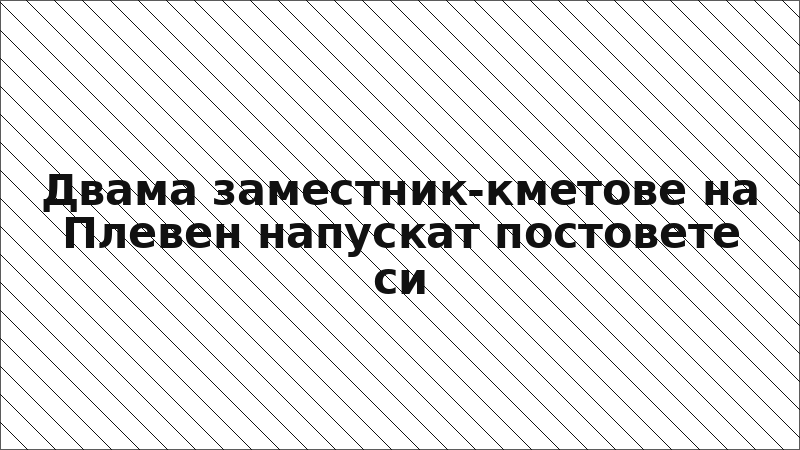 Двама заместник-кметове на Плевен напускат постовете си