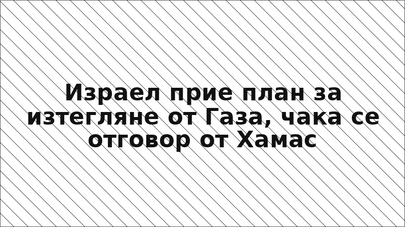 Израел прие план за изтегляне от Газа, чака се отговор от Хамас