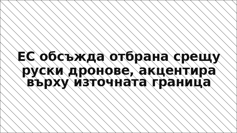 ЕС обсъжда отбрана срещу руски дронове, акцентира върху източната граница