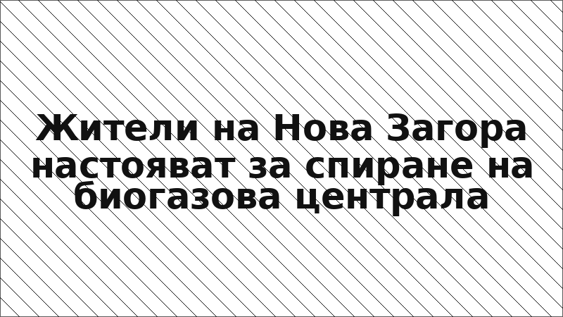 Жители на Нова Загора настояват за спиране на биогазова централа