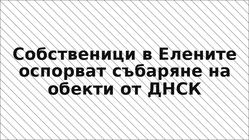 Собственици в Елените оспорват събаряне на обекти от ДНСК