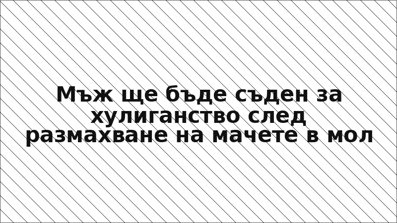 Мъж ще бъде съден за хулиганство след размахване на мачете в мол