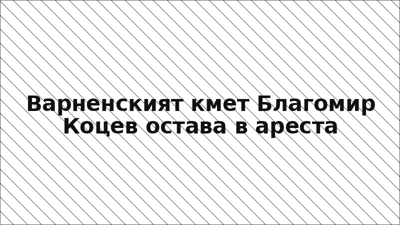 Варненският кмет Благомир Коцев остава в ареста