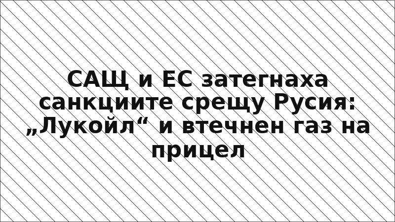 САЩ и ЕС затегнаха санкциите срещу Русия: „Лукойл“ и втечнен газ на прицел
