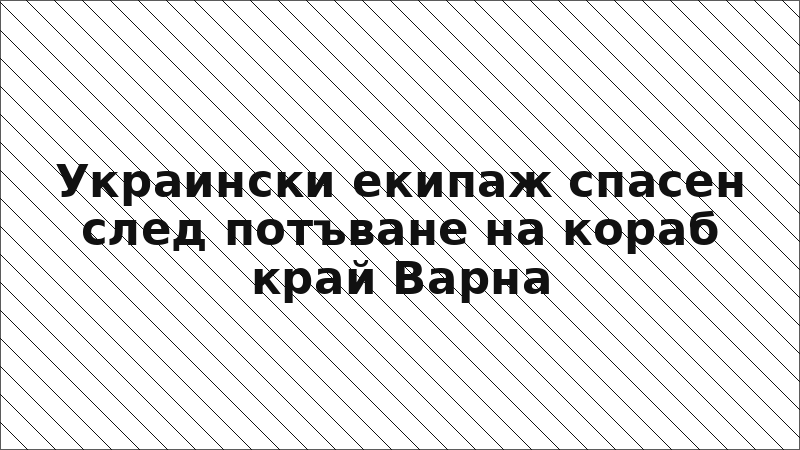Украински екипаж спасен след потъване на кораб край Варна