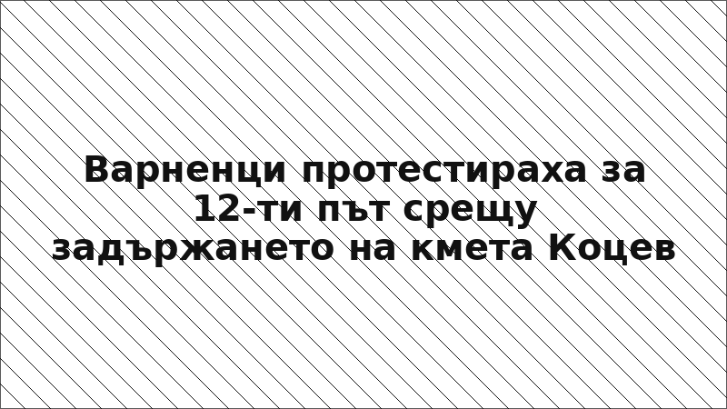 Варненци протестираха за 12-ти път срещу задържането на кмета Коцев
