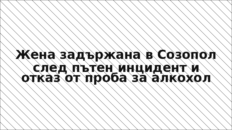 Жена задържана в Созопол след пътен инцидент и отказ от проба за алкохол