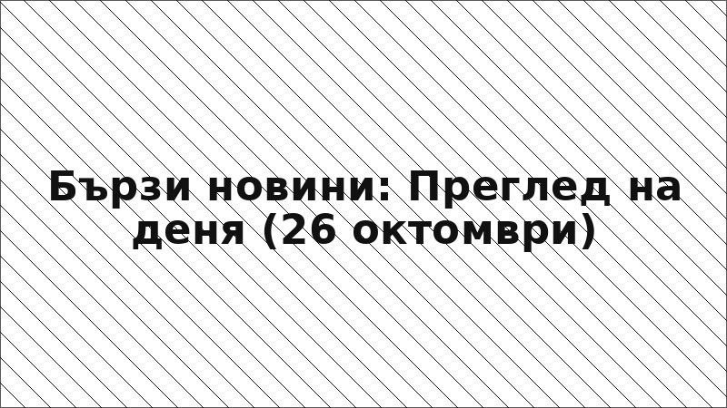 Бързи новини: Преглед на деня (26 октомври)