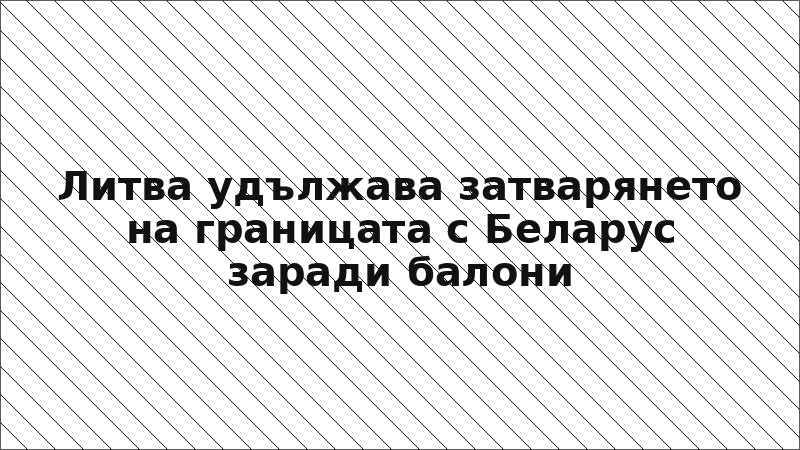 Литва удължава затварянето на границата с Беларус заради балони