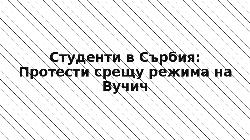 Студенти в Сърбия: Протести срещу режима на Вучич