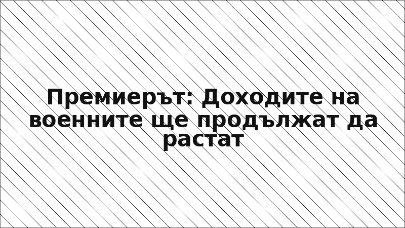Премиерът: Доходите на военните ще продължат да растат