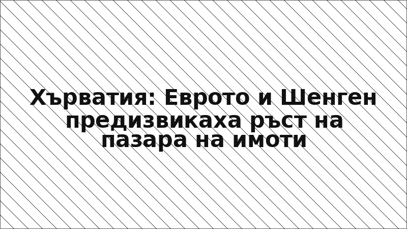 Хърватия: Еврото и Шенген предизвикаха ръст на пазара на имоти