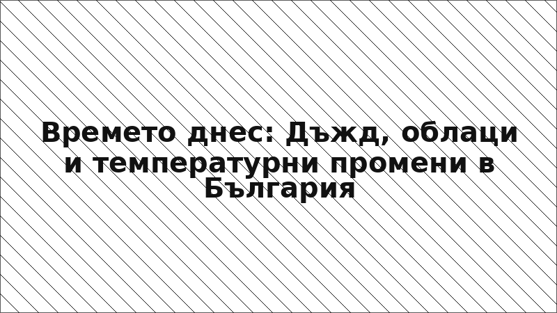 Времето днес: Дъжд, облаци и температурни промени в България