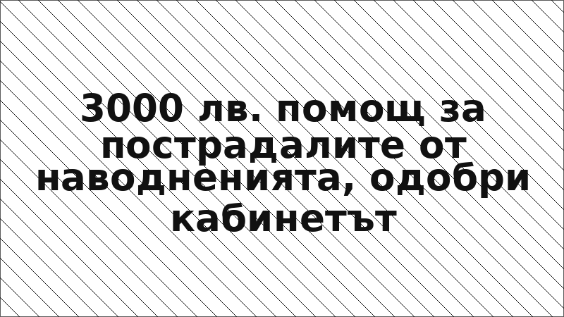 3000 лв. помощ за пострадалите от наводненията, одобри кабинетът