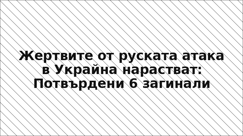 Жертвите от руската атака в Украйна нарастват: Потвърдени 6 загинали