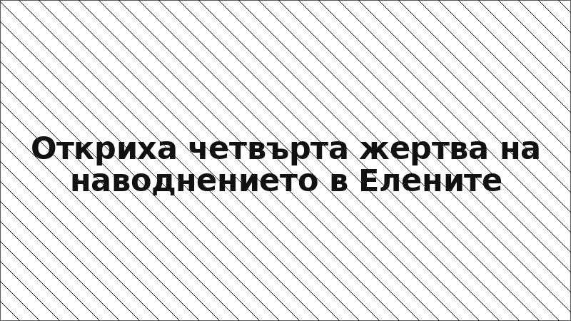 Откриха четвърта жертва на наводнението в Елените